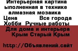 Интерьерная картина, ыполненная в технике - алмазная мозаика. › Цена ­ 7 000 - Все города Хобби. Ручные работы » Для дома и интерьера   . Крым,Старый Крым
